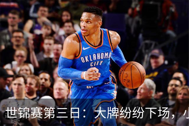 世锦赛第三日：大牌纷纷下场，小将们的逆袭戏码上演！