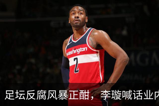 足坛反腐风暴正酣，李璇喊话业内人士要有敬畏心