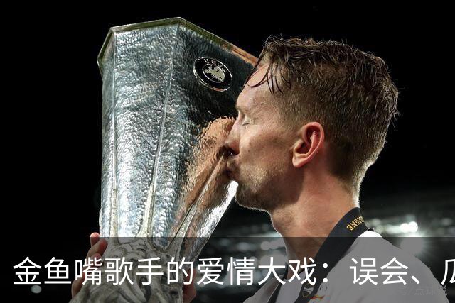 金鱼嘴歌手的爱情大戏：误会、瓜和婚礼！